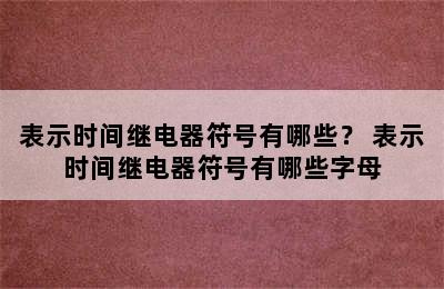 表示时间继电器符号有哪些？ 表示时间继电器符号有哪些字母